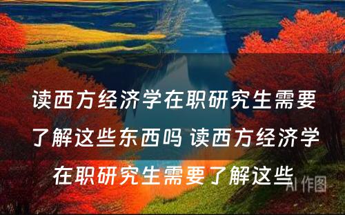 读西方经济学在职研究生需要了解这些东西吗 读西方经济学在职研究生需要了解这些