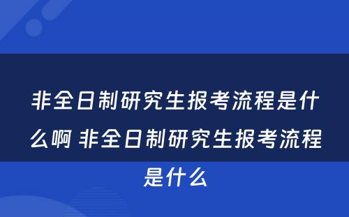 非全日制研究生报考流程是什么啊 非全日制研究生报考流程是什么