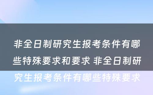 非全日制研究生报考条件有哪些特殊要求和要求 非全日制研究生报考条件有哪些特殊要求