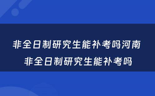 非全日制研究生能补考吗河南 非全日制研究生能补考吗