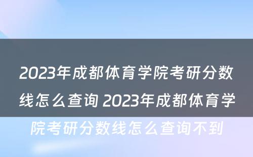 2023年成都体育学院考研分数线怎么查询 2023年成都体育学院考研分数线怎么查询不到