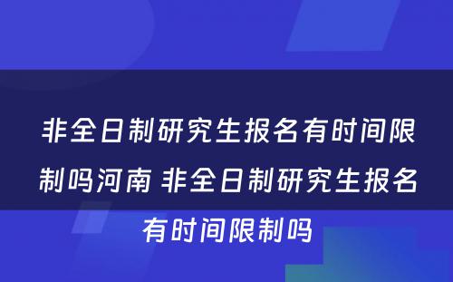 非全日制研究生报名有时间限制吗河南 非全日制研究生报名有时间限制吗