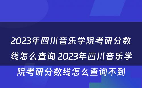 2023年四川音乐学院考研分数线怎么查询 2023年四川音乐学院考研分数线怎么查询不到