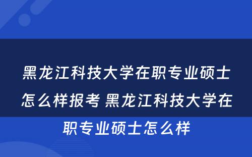 黑龙江科技大学在职专业硕士怎么样报考 黑龙江科技大学在职专业硕士怎么样