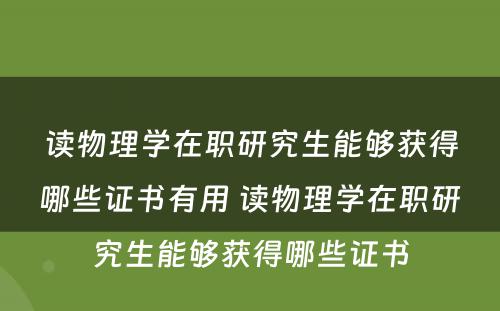 读物理学在职研究生能够获得哪些证书有用 读物理学在职研究生能够获得哪些证书