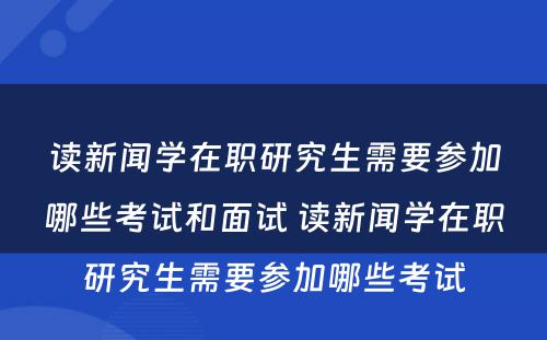 读新闻学在职研究生需要参加哪些考试和面试 读新闻学在职研究生需要参加哪些考试