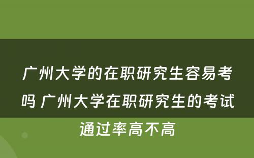 广州大学的在职研究生容易考吗 广州大学在职研究生的考试通过率高不高