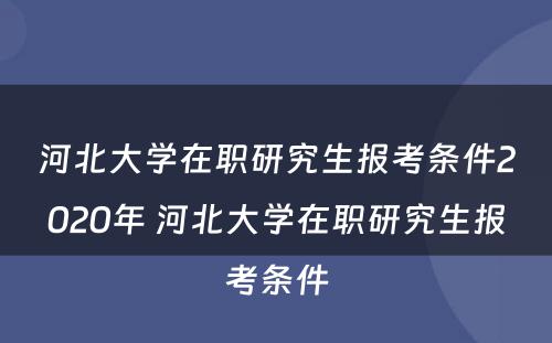 河北大学在职研究生报考条件2020年 河北大学在职研究生报考条件