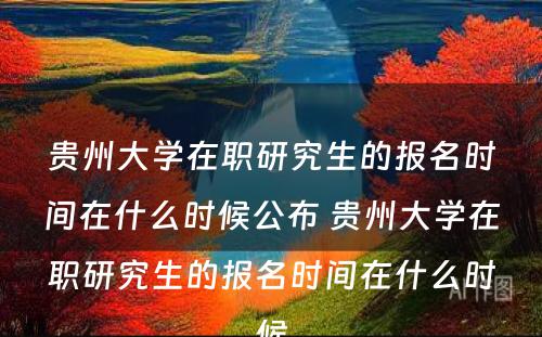 贵州大学在职研究生的报名时间在什么时候公布 贵州大学在职研究生的报名时间在什么时候