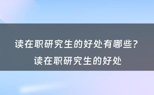 读在职研究生的好处有哪些? 读在职研究生的好处