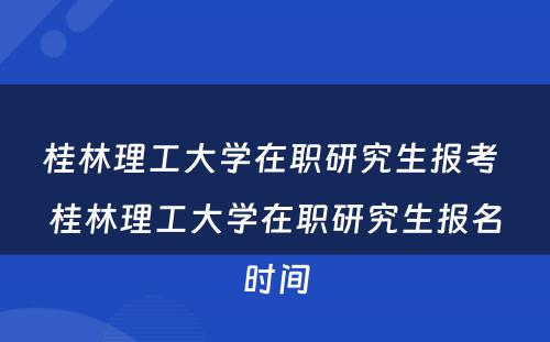 桂林理工大学在职研究生报考 桂林理工大学在职研究生报名时间