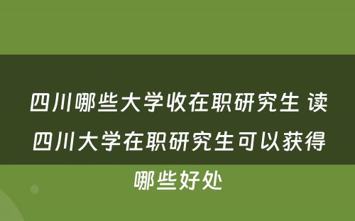 四川哪些大学收在职研究生 读四川大学在职研究生可以获得哪些好处