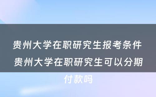 贵州大学在职研究生报考条件 贵州大学在职研究生可以分期付款吗