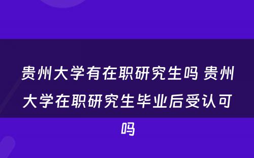 贵州大学有在职研究生吗 贵州大学在职研究生毕业后受认可吗