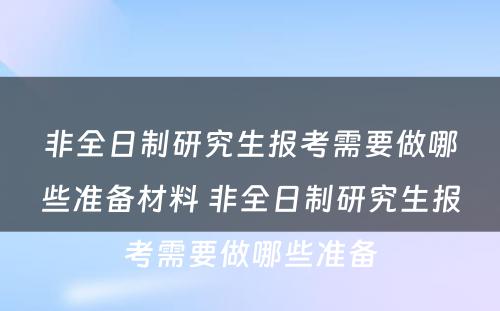 非全日制研究生报考需要做哪些准备材料 非全日制研究生报考需要做哪些准备