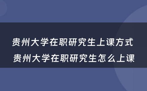 贵州大学在职研究生上课方式 贵州大学在职研究生怎么上课