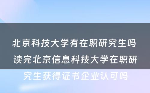 北京科技大学有在职研究生吗 读完北京信息科技大学在职研究生获得证书企业认可吗