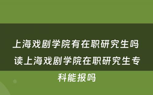 上海戏剧学院有在职研究生吗 读上海戏剧学院在职研究生专科能报吗