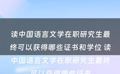 读中国语言文学在职研究生最终可以获得哪些证书和学位 读中国语言文学在职研究生最终可以获得哪些证书