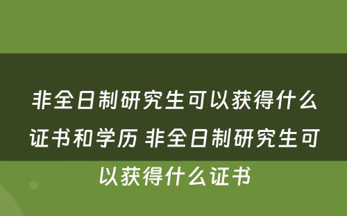 非全日制研究生可以获得什么证书和学历 非全日制研究生可以获得什么证书