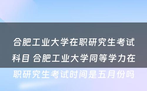 合肥工业大学在职研究生考试科目 合肥工业大学同等学力在职研究生考试时间是五月份吗