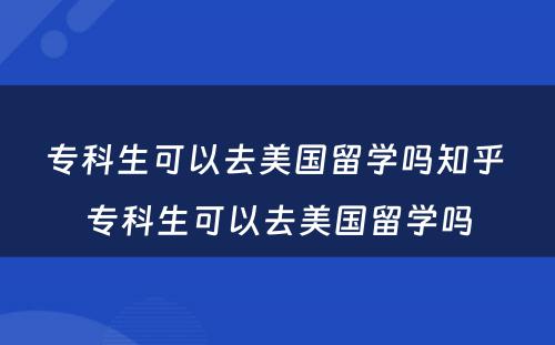 专科生可以去美国留学吗知乎 专科生可以去美国留学吗