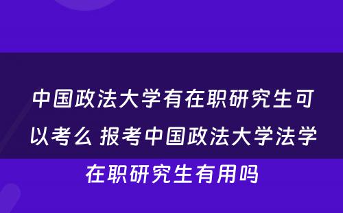 中国政法大学有在职研究生可以考么 报考中国政法大学法学在职研究生有用吗