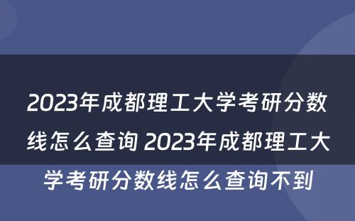 2023年成都理工大学考研分数线怎么查询 2023年成都理工大学考研分数线怎么查询不到