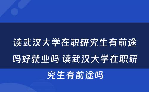 读武汉大学在职研究生有前途吗好就业吗 读武汉大学在职研究生有前途吗