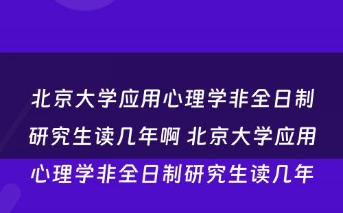 北京大学应用心理学非全日制研究生读几年啊 北京大学应用心理学非全日制研究生读几年