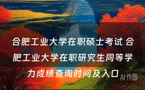 合肥工业大学在职硕士考试 合肥工业大学在职研究生同等学力成绩查询时间及入口