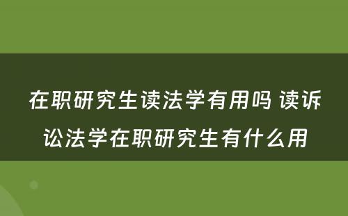 在职研究生读法学有用吗 读诉讼法学在职研究生有什么用