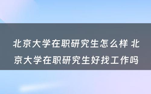 北京大学在职研究生怎么样 北京大学在职研究生好找工作吗