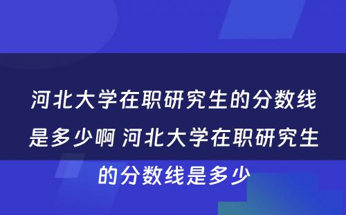 河北大学在职研究生的分数线是多少啊 河北大学在职研究生的分数线是多少