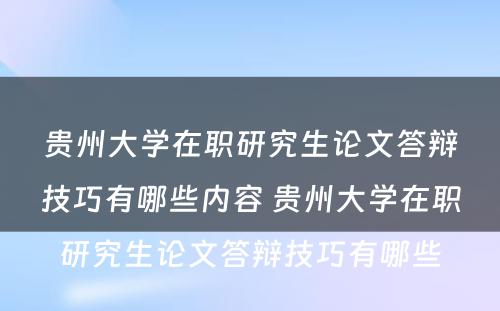 贵州大学在职研究生论文答辩技巧有哪些内容 贵州大学在职研究生论文答辩技巧有哪些