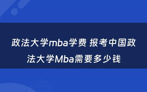 政法大学mba学费 报考中国政法大学Mba需要多少钱