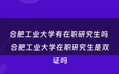 合肥工业大学有在职研究生吗 合肥工业大学在职研究生是双证吗