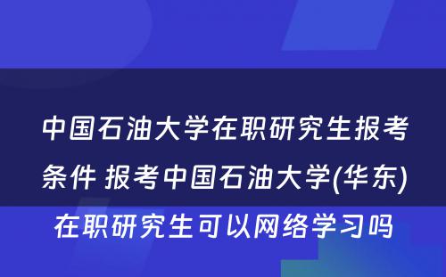 中国石油大学在职研究生报考条件 报考中国石油大学(华东)在职研究生可以网络学习吗