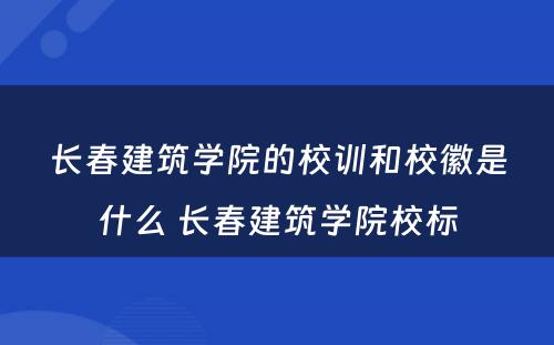 长春建筑学院的校训和校徽是什么 长春建筑学院校标