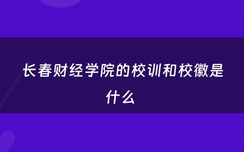 长春财经学院的校训和校徽是什么 