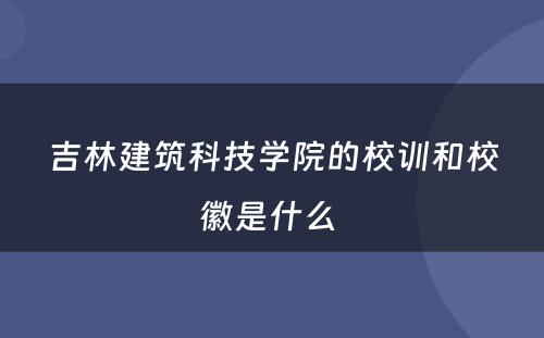 吉林建筑科技学院的校训和校徽是什么 