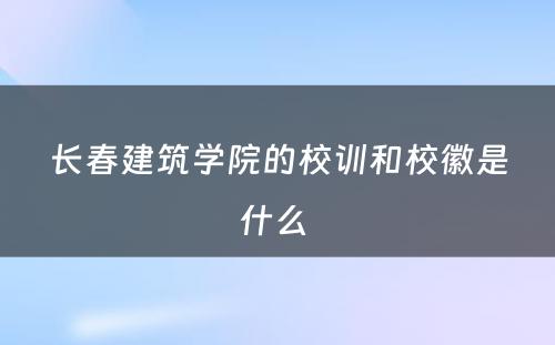 长春建筑学院的校训和校徽是什么 