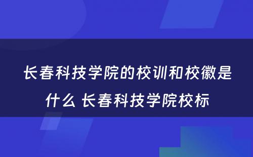 长春科技学院的校训和校徽是什么 长春科技学院校标