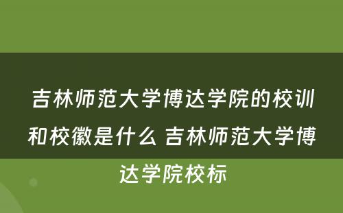 吉林师范大学博达学院的校训和校徽是什么 吉林师范大学博达学院校标