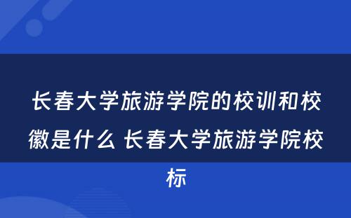 长春大学旅游学院的校训和校徽是什么 长春大学旅游学院校标