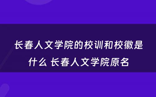 长春人文学院的校训和校徽是什么 长春人文学院原名