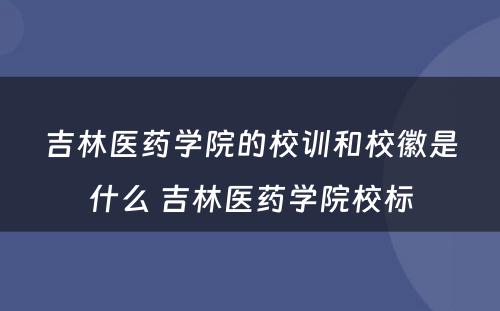 吉林医药学院的校训和校徽是什么 吉林医药学院校标