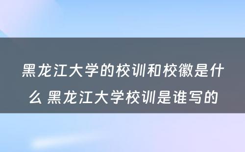 黑龙江大学的校训和校徽是什么 黑龙江大学校训是谁写的