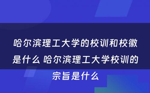 哈尔滨理工大学的校训和校徽是什么 哈尔滨理工大学校训的宗旨是什么