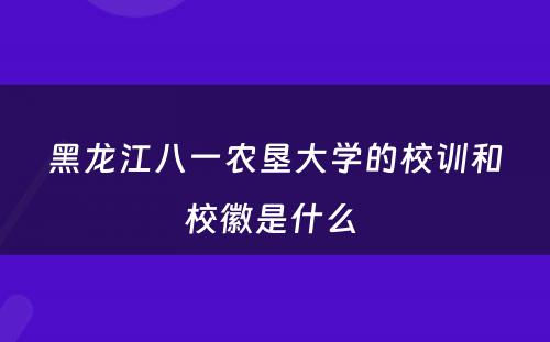 黑龙江八一农垦大学的校训和校徽是什么 